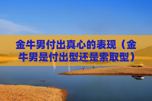 金牛男付出真心的表现（金牛男是付出型还是索取型）