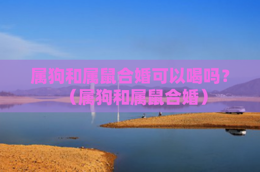 属狗和属鼠合婚可以喝吗？（属狗和属鼠合婚）