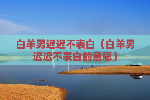 白羊男迟迟不表白（白羊男迟迟不表白的意思）