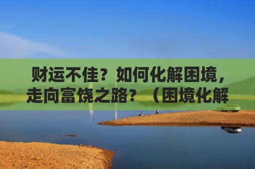 财运不佳？如何化解困境，走向富饶之路？（困境化解不佳）