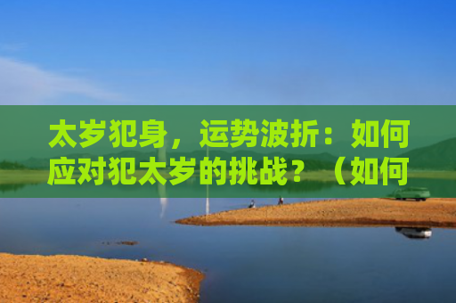 太岁犯身，运势波折：如何应对犯太岁的挑战？（如何应对运势太岁）