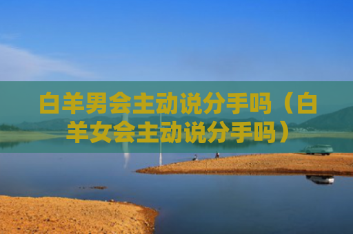 白羊男会主动说分手吗（白羊女会主动说分手吗）
