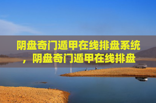 阴盘奇门遁甲在线排盘系统，阴盘奇门遁甲在线排盘