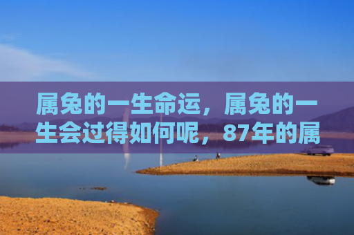 属兔的一生命运，属兔的一生会过得如何呢，87年的属兔人的命运如何