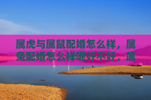 属虎与属鼠配婚怎么样，属兔配婚怎么样呢好不好，属兔配什么属相比较好