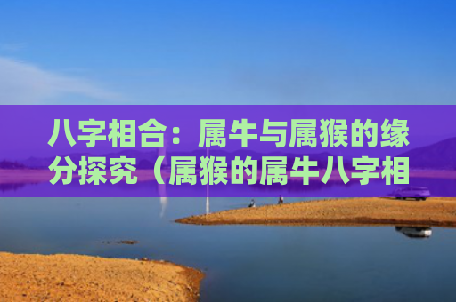 八字相合：属牛与属猴的缘分探究（属猴的属牛八字相合）