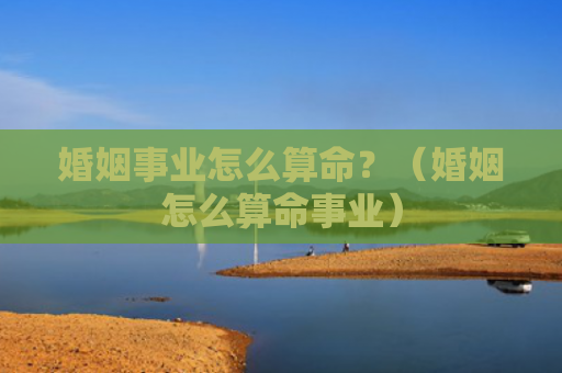 婚姻事业怎么算命？（婚姻怎么算命事业）
