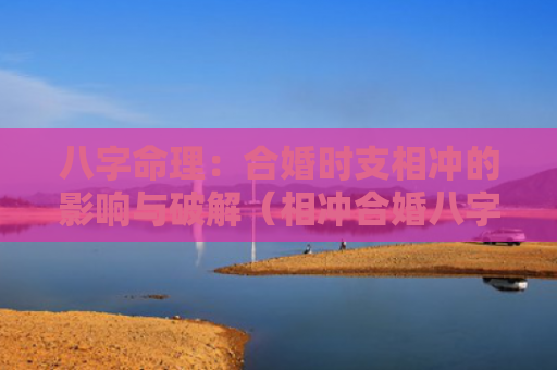 八字命理：合婚时支相冲的影响与破解（相冲合婚八字命理）