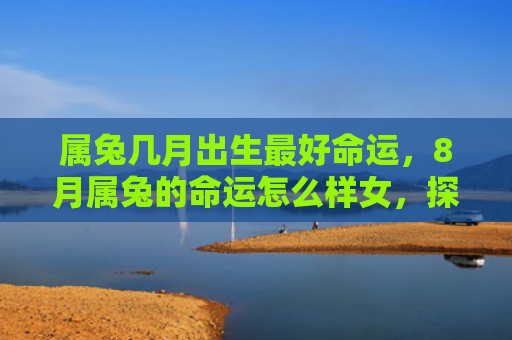 属兔几月出生最好命运，8月属兔的命运怎么样女，探讨8月属兔女命运的方向