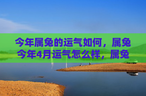 今年属兔的运气如何，属兔今年4月运气怎么样，属兔的运势如何