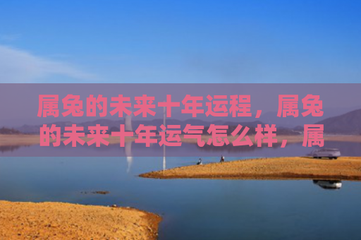 属兔的未来十年运程，属兔的未来十年运气怎么样，属兔的未来十年运势预测