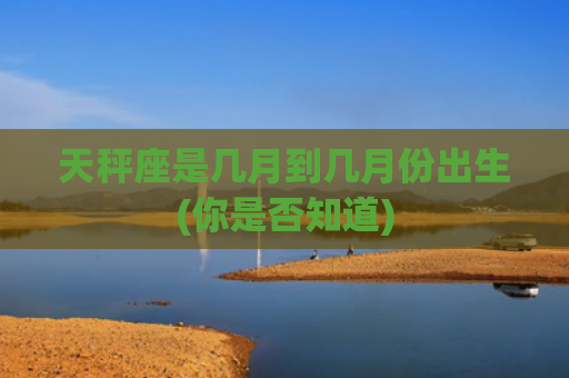 天秤座是几月到几月份出生(你是否知道)