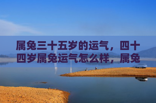 属兔三十五岁的运气，四十四岁属兔运气怎么样，属兔人四十四岁的运势如何
