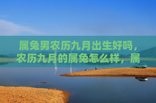属兔男农历九月出生好吗，农历九月的属兔怎么样，属兔的命运会在农历九月有所转变吗