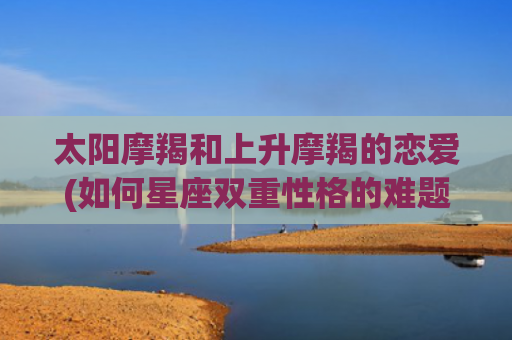 太阳摩羯和上升摩羯的恋爱(如何星座双重性格的难题)