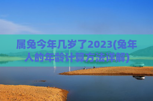 属兔今年几岁了2023(兔年人的年龄计算方法详解)