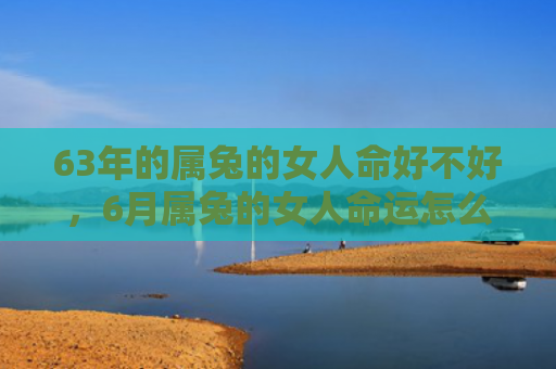 63年的属兔的女人命好不好，6月属兔的女人命运怎么样，兔女人的6月命运