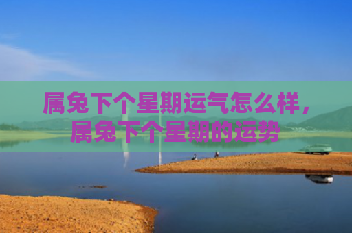 属兔下个星期运气怎么样，属兔下个星期的运势