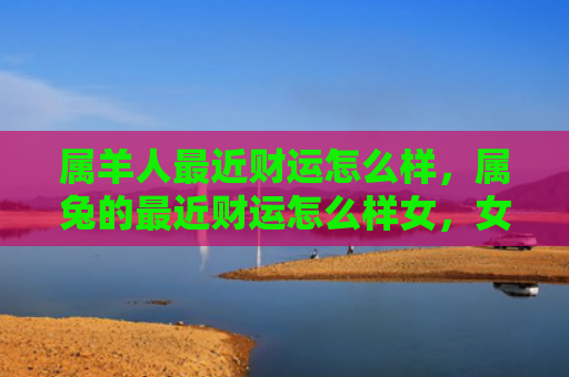 属羊人最近财运怎么样，属兔的最近财运怎么样女，女性兔子最近的财运状况如何