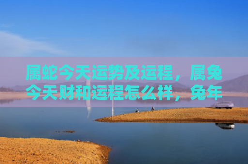 属蛇今天运势及运程，属兔今天财和运程怎么样，兔年今日财运与运程如何