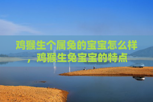鸡猴生个属兔的宝宝怎么样，鸡猴生兔宝宝的特点