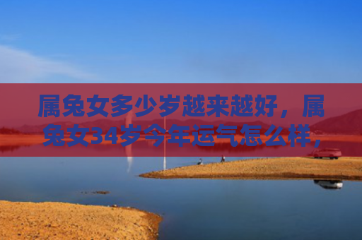 属兔女多少岁越来越好，属兔女34岁今年运气怎么样，今年的运势如何