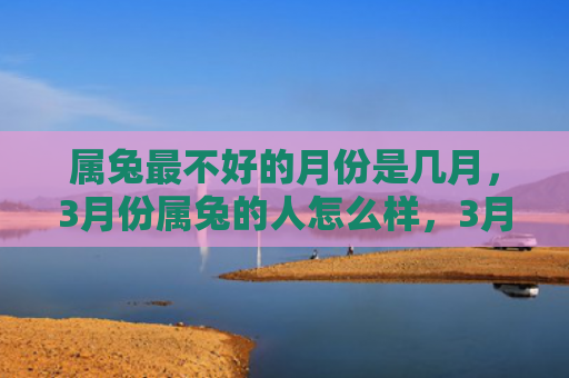 属兔最不好的月份是几月，3月份属兔的人怎么样，3月份属兔的人的性格特点