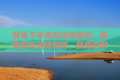 属兔下半年的运势如何，属兔的年运势如何，属兔的财运怎么样