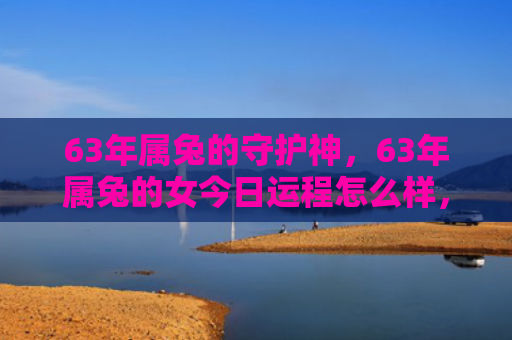 63年属兔的守护神，63年属兔的女今日运程怎么样，63年属兔的女今天的运程