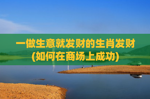 一做生意就发财的生肖发财(如何在商场上成功)