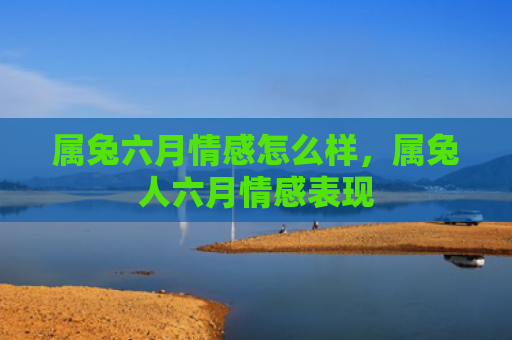 属兔六月情感怎么样，属兔人六月情感表现