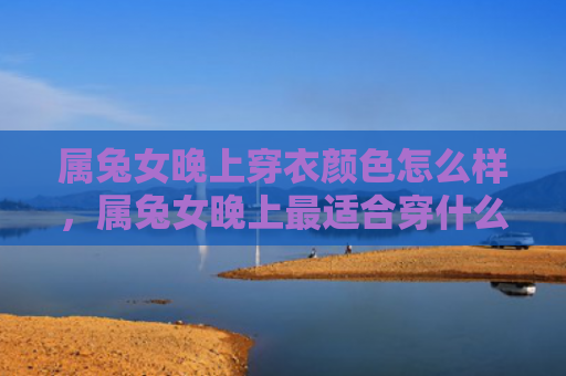 属兔女晚上穿衣颜色怎么样，属兔女晚上最适合穿什么颜色的衣服