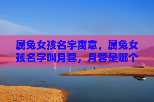 属兔女孩名字寓意，属兔女孩名字叫月蓉，月蓉是哪个地方的习俗