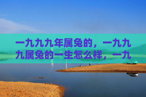 一九九九年属兔的，一九九九属兔的一生怎么样，一九九九属兔的命运如何