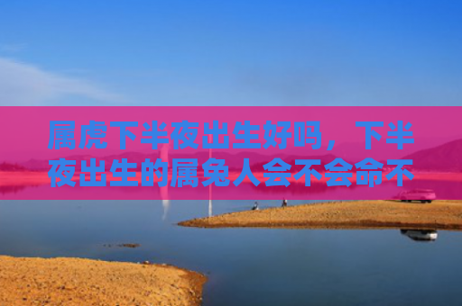属虎下半夜出生好吗，下半夜出生的属兔人会不会命不好，下半夜出生的属兔人有哪些优势和劣势