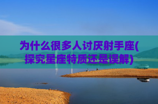 为什么很多人讨厌射手座(探究星座特质还是误解)