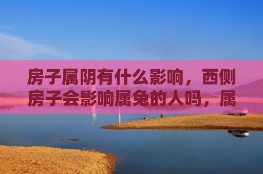 房子属阴有什么影响，西侧房子会影响属兔的人吗，属兔的人是否适合在西侧房子居住