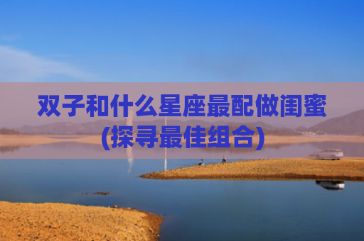 双子和什么星座最配做闺蜜(探寻最佳组合)