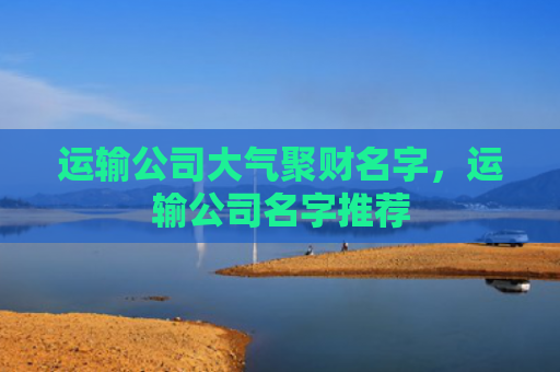 运输公司大气聚财名字，运输公司名字推荐
