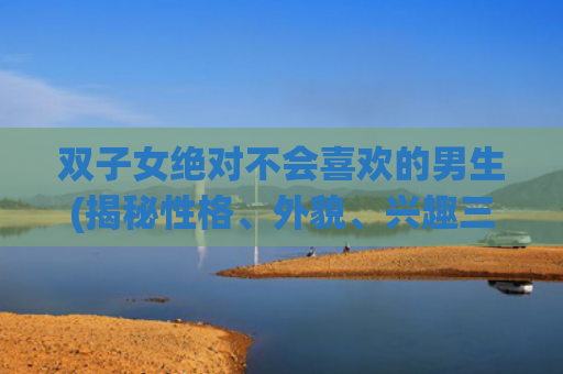 双子女绝对不会喜欢的男生(揭秘性格、外貌、兴趣三大因素)
