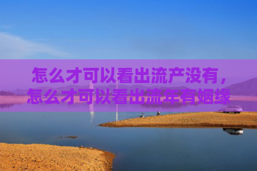 怎么才可以看出流产没有，怎么才可以看出流年有姻缘