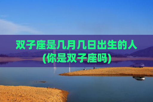 双子座是几月几日出生的人(你是双子座吗)