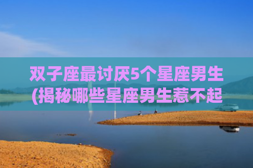 双子座最讨厌5个星座男生(揭秘哪些星座男生惹不起双子座)