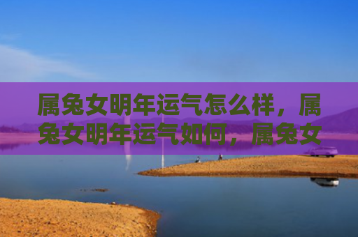 属兔女明年运气怎么样，属兔女明年运气如何，属兔女的明年运势预测