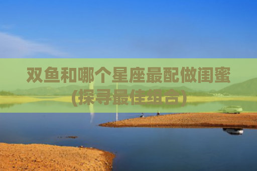 双鱼和哪个星座最配做闺蜜(探寻最佳组合)