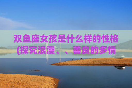 双鱼座女孩是什么样的性格(探究浪漫、、善良的多情女子)
