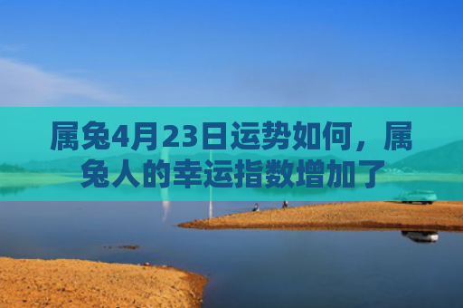 属兔4月23日运势如何，属兔人的幸运指数增加了