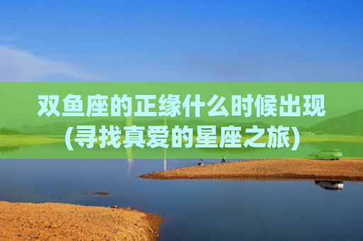 双鱼座的正缘什么时候出现(寻找真爱的星座之旅)
