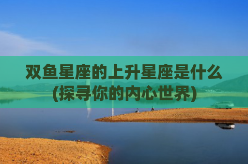 双鱼星座的上升星座是什么(探寻你的内心世界)