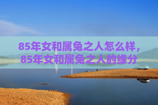85年女和属兔之人怎么样，85年女和属兔之人的缘分